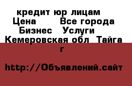 кредит юр лицам  › Цена ­ 0 - Все города Бизнес » Услуги   . Кемеровская обл.,Тайга г.